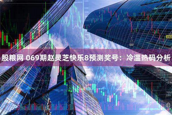 股粮网 069期赵灵芝快乐8预测奖号：冷温热码分析