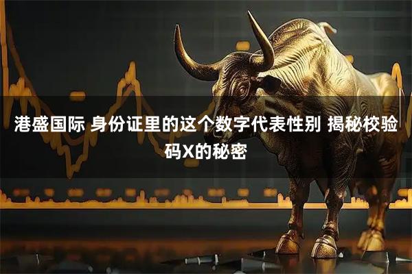 港盛国际 身份证里的这个数字代表性别 揭秘校验码X的秘密
