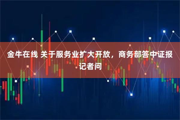 金牛在线 关于服务业扩大开放，商务部答中证报记者问