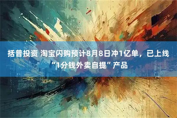 括普投资 淘宝闪购预计8月8日冲1亿单，已上线“1分钱外卖自提”产品