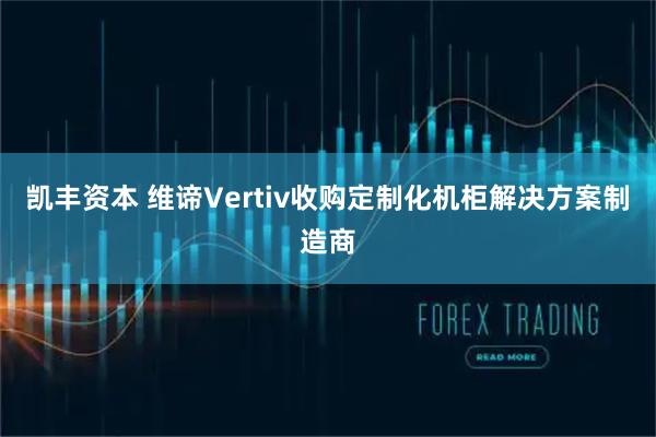 凯丰资本 维谛Vertiv收购定制化机柜解决方案制造商