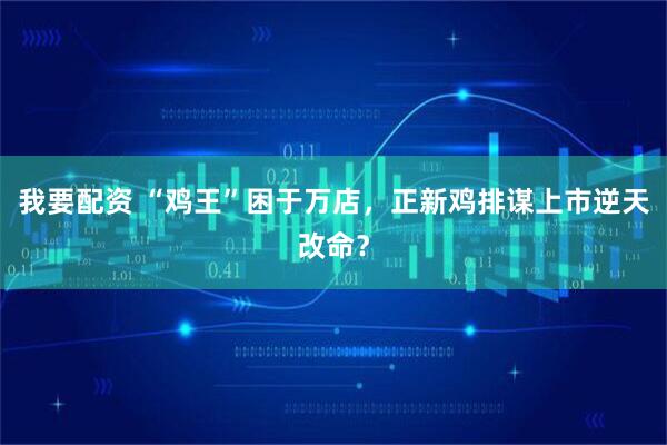 我要配资 “鸡王”困于万店，正新鸡排谋上市逆天改命？