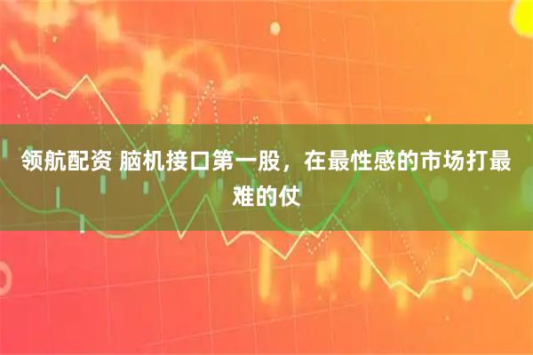 领航配资 脑机接口第一股，在最性感的市场打最难的仗
