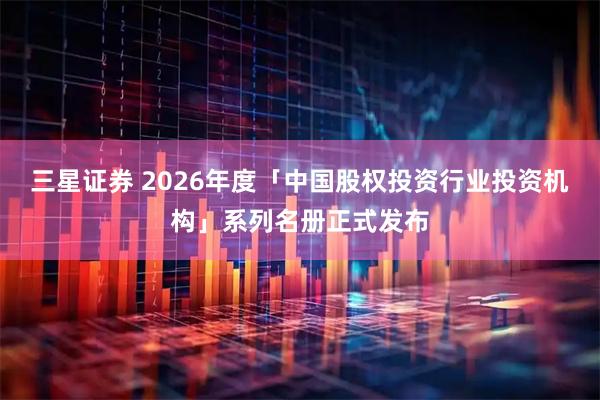 三星证券 2026年度「中国股权投资行业投资机构」系列名册正式发布