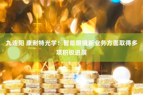 九连阳 康耐特光学：智能眼镜新业务方面取得多项积极进展