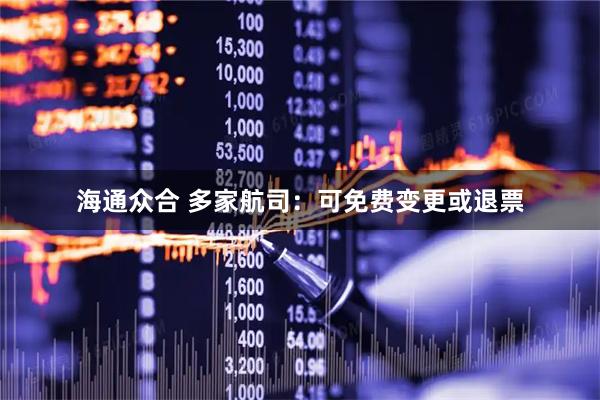 海通众合 多家航司：可免费变更或退票
